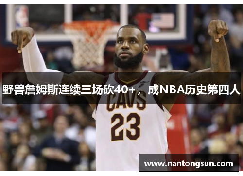 野兽詹姆斯连续三场砍40+，成NBA历史第四人