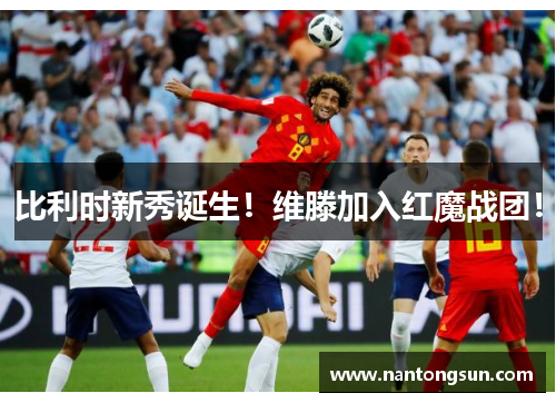 比利时新秀诞生！维滕加入红魔战团！