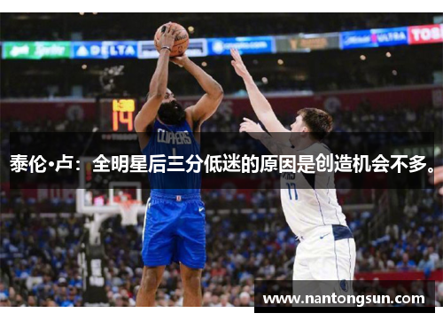 泰伦·卢：全明星后三分低迷的原因是创造机会不多。