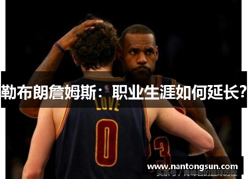 勒布朗詹姆斯：职业生涯如何延长？